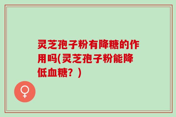 灵芝孢子粉有降糖的作用吗(灵芝孢子粉能降低血糖？)