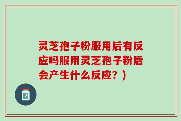 灵芝孢子粉服用后有反应吗服用灵芝孢子粉后会产生什么反应？)