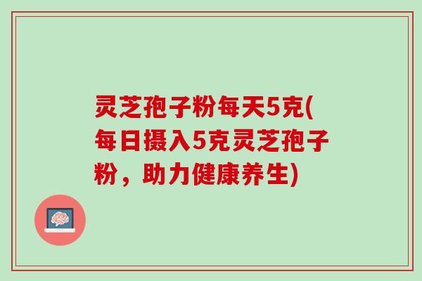 灵芝孢子粉每天5克(每日摄入5克灵芝孢子粉，助力健康养生)