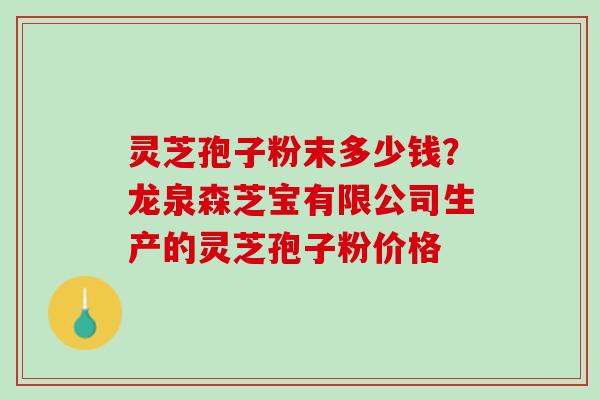 灵芝孢子粉末多少钱？龙泉森芝宝有限公司生产的灵芝孢子粉价格