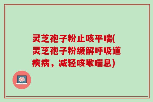 灵芝孢子粉止咳平喘(灵芝孢子粉缓解呼吸道疾病，减轻咳嗽喘息)
