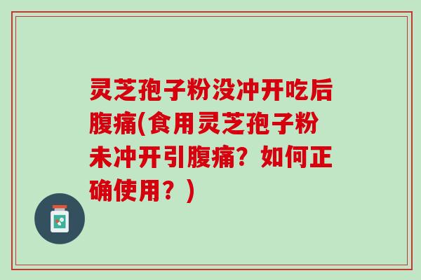 灵芝孢子粉没冲开吃后腹痛(食用灵芝孢子粉未冲开引腹痛？如何正确使用？)