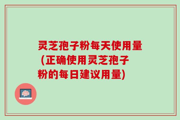 灵芝孢子粉每天使用量 (正确使用灵芝孢子粉的每日建议用量)