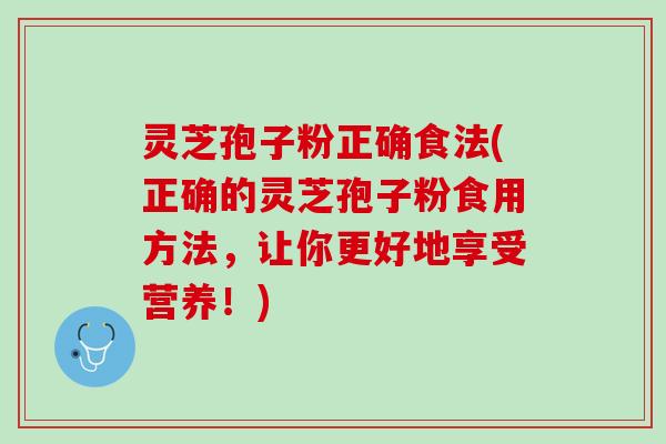 灵芝孢子粉正确食法(正确的灵芝孢子粉食用方法，让你更好地享受营养！)