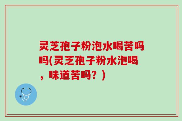 灵芝孢子粉泡水喝苦吗吗(灵芝孢子粉水泡喝，味道苦吗？)