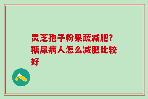 灵芝孢子粉果蔬减肥？糖尿病人怎么减肥比较好