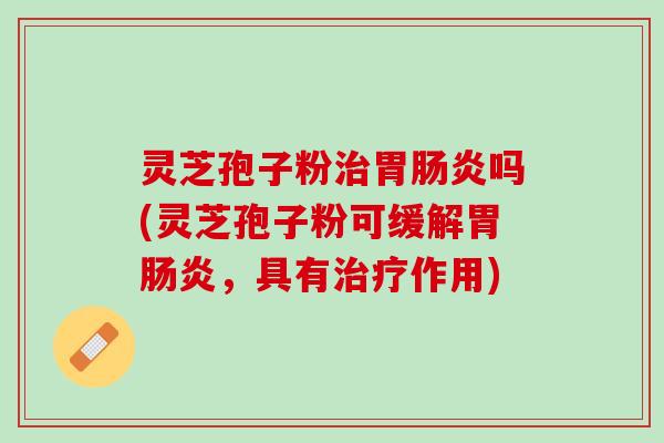 灵芝孢子粉治胃肠炎吗(灵芝孢子粉可缓解胃肠炎，具有治疗作用)