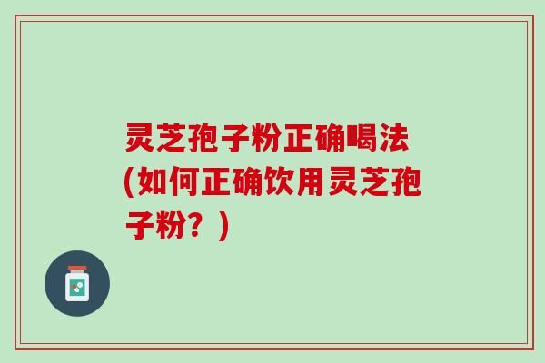 灵芝孢子粉正确喝法 (如何正确饮用灵芝孢子粉？)