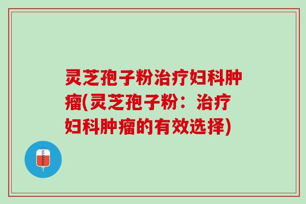 灵芝孢子粉治疗妇科肿瘤(灵芝孢子粉：治疗妇科肿瘤的有效选择)