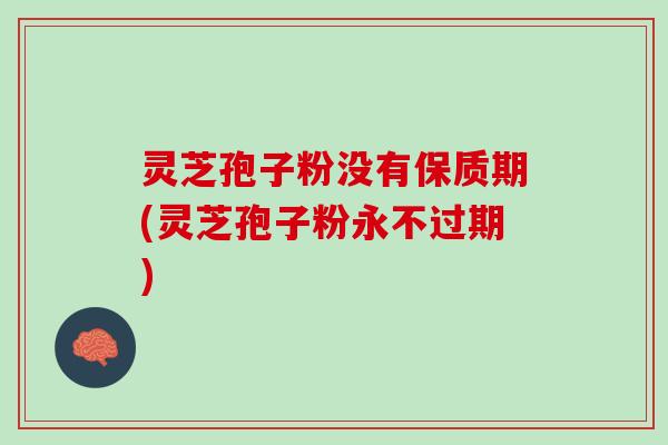 灵芝孢子粉没有保质期(灵芝孢子粉永不过期)