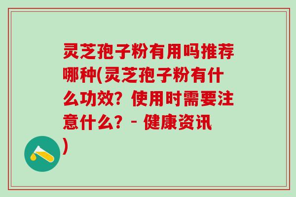 灵芝孢子粉有用吗推荐哪种(灵芝孢子粉有什么功效？使用时需要注意什么？- 健康资讯)