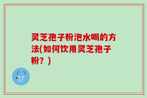 灵芝孢子粉泡水喝的方法(如何饮用灵芝孢子粉？)
