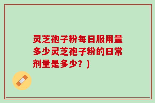 灵芝孢子粉每日服用量多少灵芝孢子粉的日常剂量是多少？)
