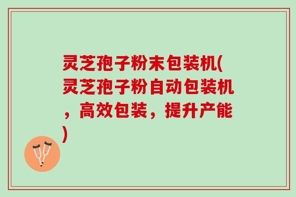灵芝孢子粉末包装机(灵芝孢子粉自动包装机，高效包装，提升产能)