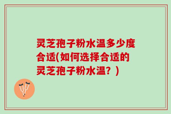 灵芝孢子粉水温多少度合适(如何选择合适的灵芝孢子粉水温？)