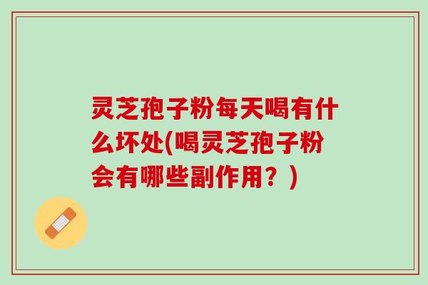 灵芝孢子粉每天喝有什么坏处(喝灵芝孢子粉会有哪些副作用？)