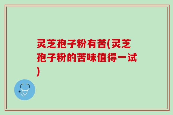 灵芝孢子粉有苦(灵芝孢子粉的苦味值得一试)