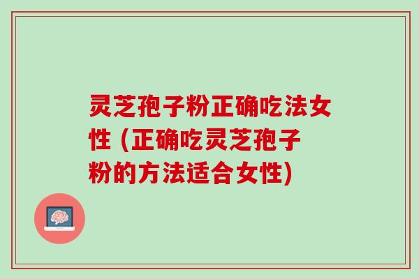 灵芝孢子粉正确吃法女性 (正确吃灵芝孢子粉的方法适合女性)