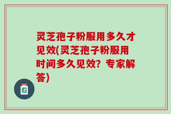 灵芝孢子粉服用多久才见效(灵芝孢子粉服用时间多久见效？专家解答)