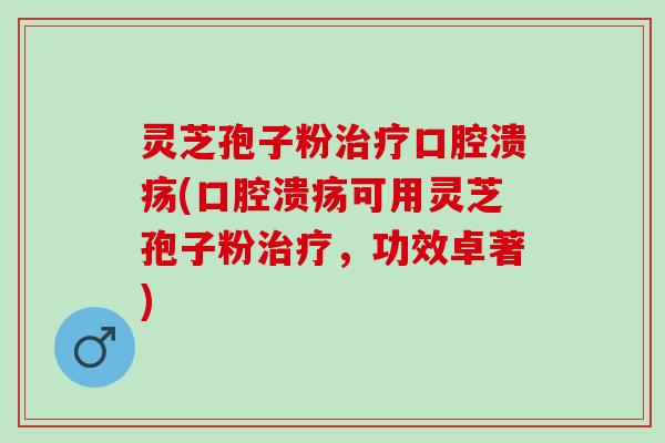 灵芝孢子粉治疗口腔溃疡(口腔溃疡可用灵芝孢子粉治疗，功效卓著)