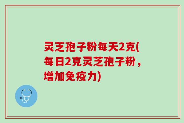 灵芝孢子粉每天2克(每日2克灵芝孢子粉，增加免疫力)