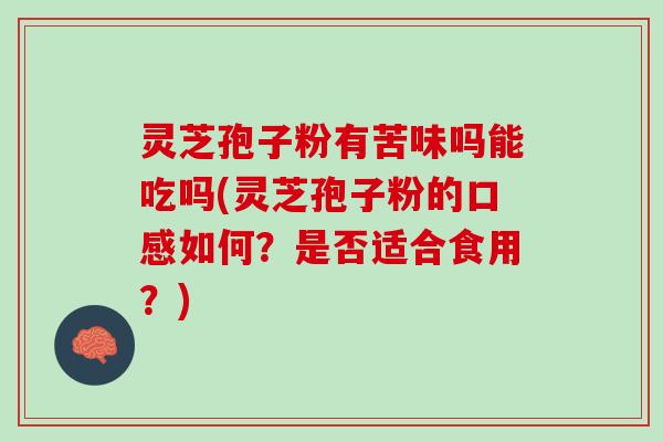 灵芝孢子粉有苦味吗能吃吗(灵芝孢子粉的口感如何？是否适合食用？)