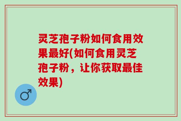 灵芝孢子粉如何食用效果最好(如何食用灵芝孢子粉，让你获取最佳效果)
