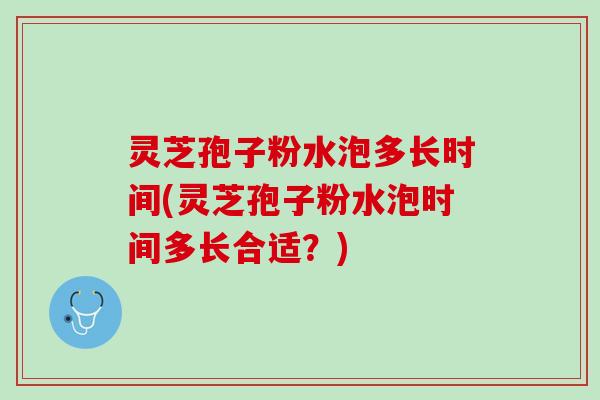灵芝孢子粉水泡多长时间(灵芝孢子粉水泡时间多长合适？)