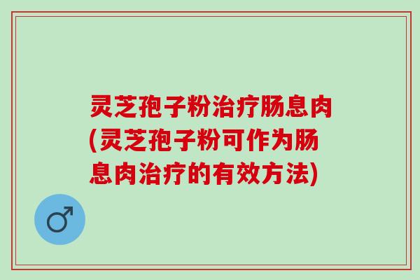 灵芝孢子粉治疗肠息肉(灵芝孢子粉可作为肠息肉治疗的有效方法)