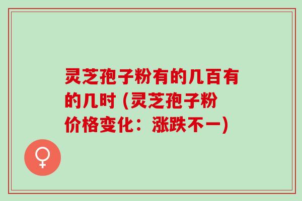 灵芝孢子粉有的几百有的几时 (灵芝孢子粉价格变化：涨跌不一)