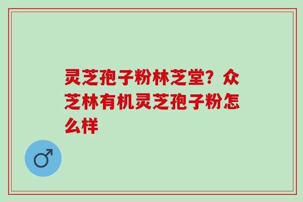 灵芝孢子粉林芝堂？众芝林有机灵芝孢子粉怎么样