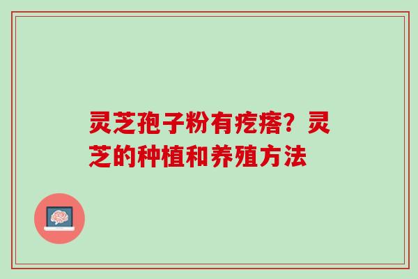 灵芝孢子粉有疙瘩？灵芝的种植和养殖方法