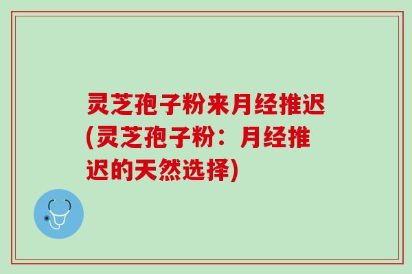 灵芝孢子粉来月经推迟(灵芝孢子粉：月经推迟的天然选择)