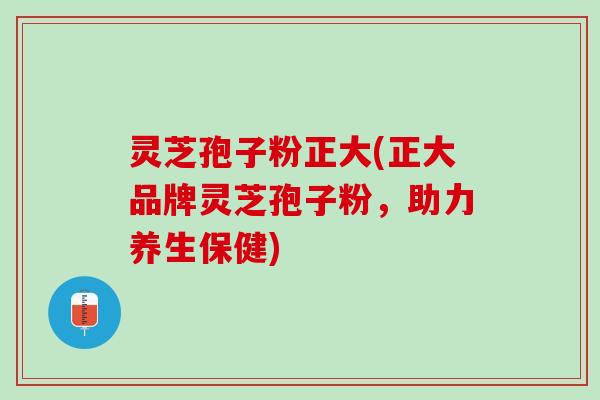 灵芝孢子粉正大(正大品牌灵芝孢子粉，助力养生保健)