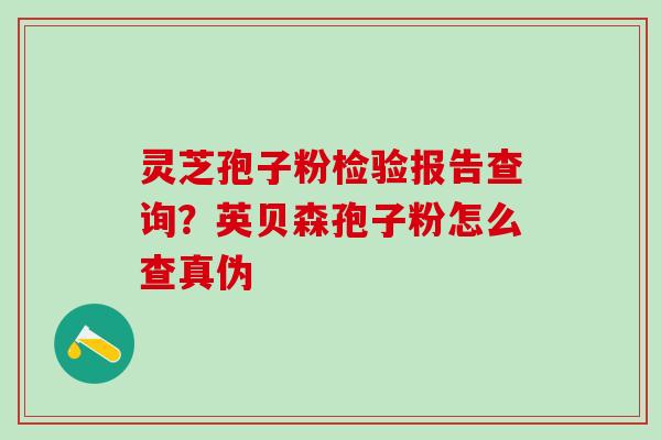 灵芝孢子粉检验报告查询？英贝森孢子粉怎么查真伪