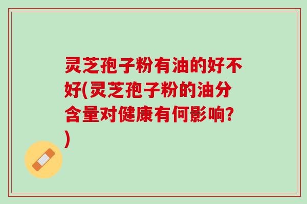 灵芝孢子粉有油的好不好(灵芝孢子粉的油分含量对健康有何影响？)