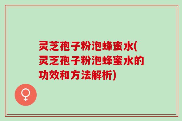 灵芝孢子粉泡蜂蜜水(灵芝孢子粉泡蜂蜜水的功效和方法解析)