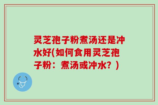 灵芝孢子粉煮汤还是冲水好(如何食用灵芝孢子粉：煮汤或冲水？)