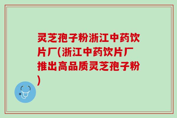 灵芝孢子粉浙江中药饮片厂(浙江中药饮片厂推出高品质灵芝孢子粉)