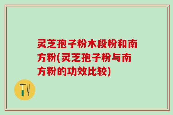 灵芝孢子粉木段粉和南方粉(灵芝孢子粉与南方粉的功效比较)