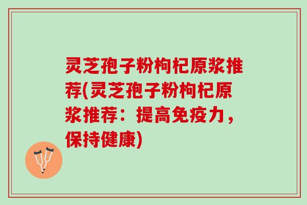 灵芝孢子粉枸杞原浆推荐(灵芝孢子粉枸杞原浆推荐：提高免疫力，保持健康)