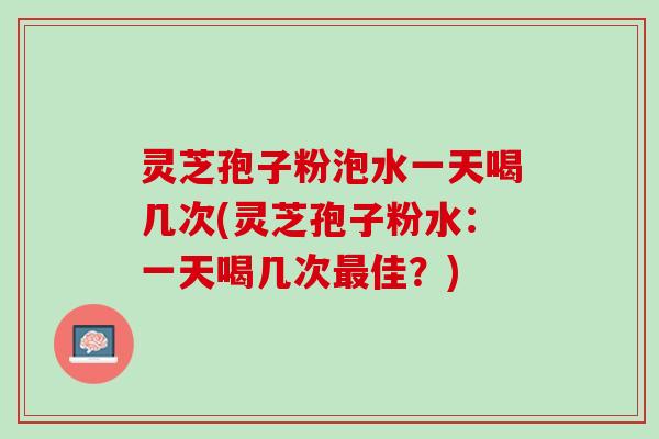 灵芝孢子粉泡水一天喝几次(灵芝孢子粉水：一天喝几次最佳？)