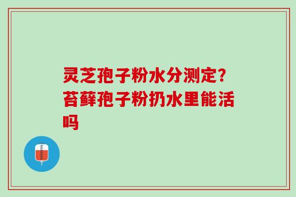 灵芝孢子粉水分测定？苔藓孢子粉扔水里能活吗
