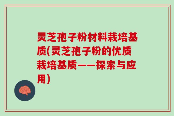 灵芝孢子粉材料栽培基质(灵芝孢子粉的优质栽培基质——探索与应用)
