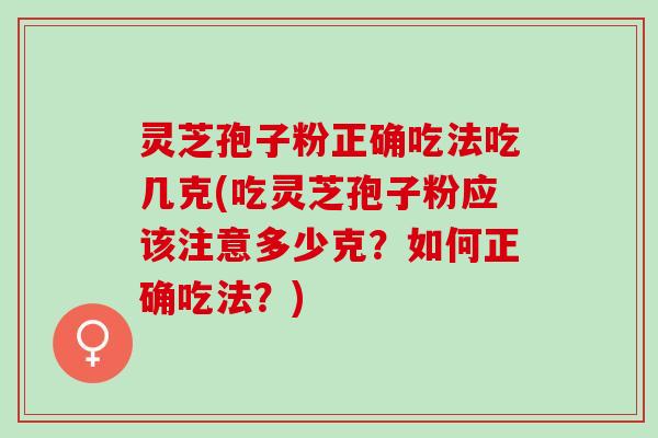 灵芝孢子粉正确吃法吃几克(吃灵芝孢子粉应该注意多少克？如何正确吃法？)