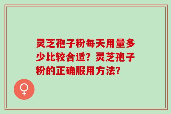 灵芝孢子粉每天用量多少比较合适？灵芝孢子粉的正确服用方法？
