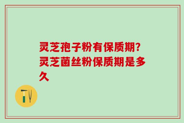 灵芝孢子粉有保质期？灵芝菌丝粉保质期是多久