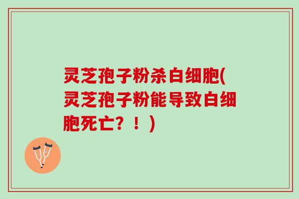 灵芝孢子粉杀白细胞(灵芝孢子粉能导致白细胞死亡？！)