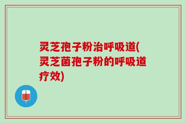 灵芝孢子粉治呼吸道(灵芝菌孢子粉的呼吸道疗效)