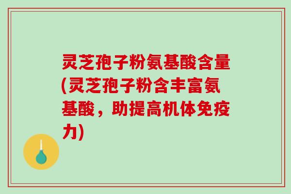 灵芝孢子粉氨基酸含量(灵芝孢子粉含丰富氨基酸，助提高机体免疫力)